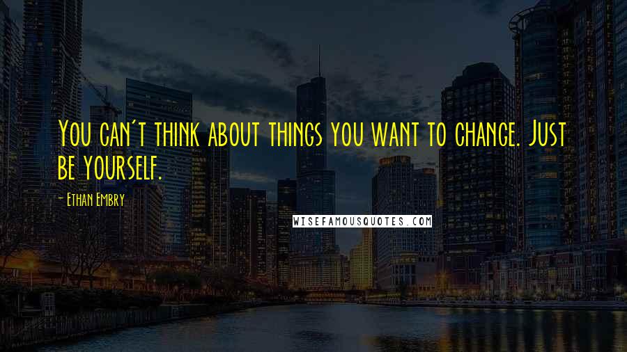 Ethan Embry Quotes: You can't think about things you want to change. Just be yourself.