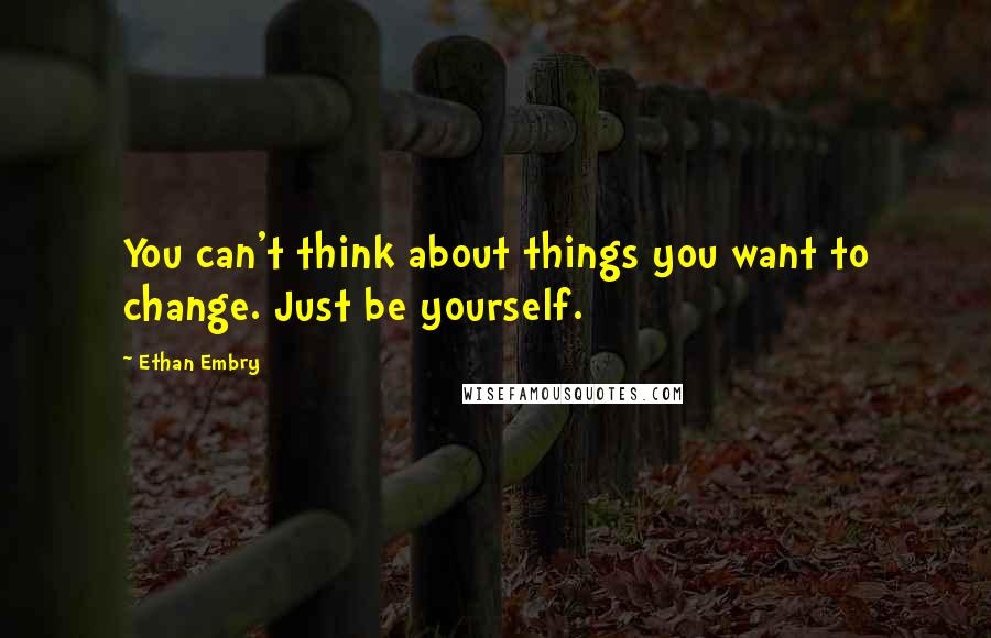 Ethan Embry Quotes: You can't think about things you want to change. Just be yourself.