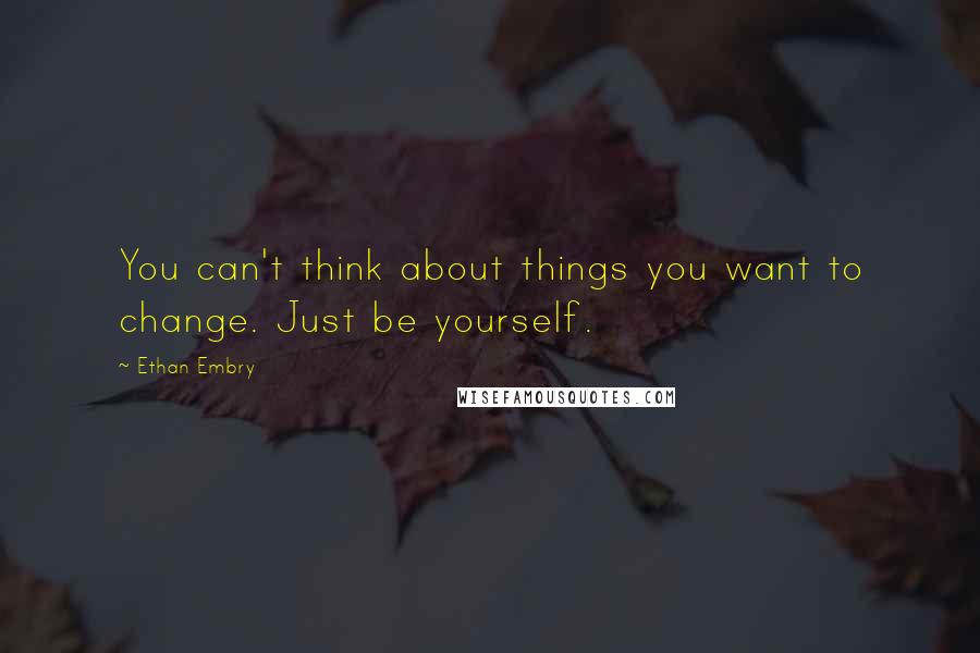 Ethan Embry Quotes: You can't think about things you want to change. Just be yourself.