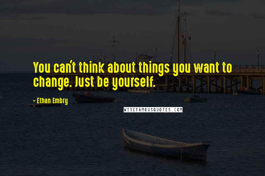 Ethan Embry Quotes: You can't think about things you want to change. Just be yourself.