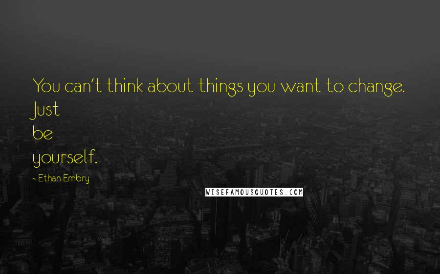 Ethan Embry Quotes: You can't think about things you want to change. Just be yourself.