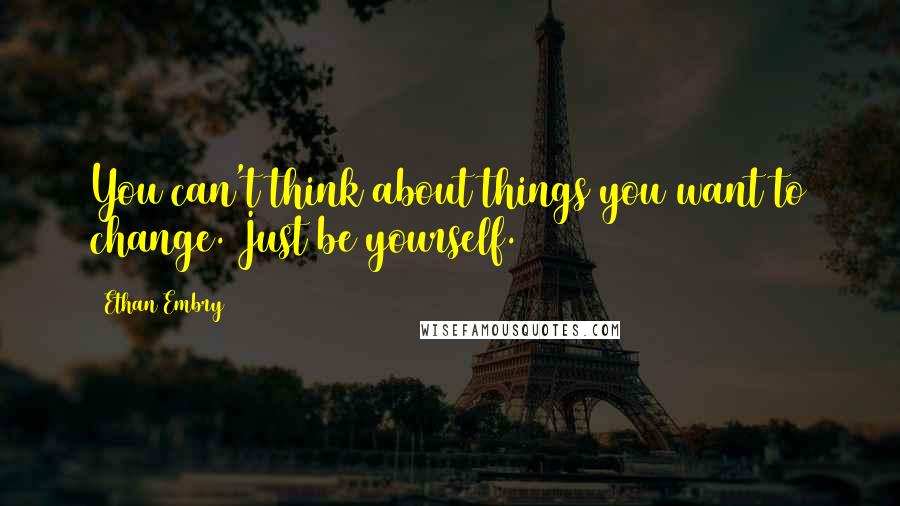 Ethan Embry Quotes: You can't think about things you want to change. Just be yourself.