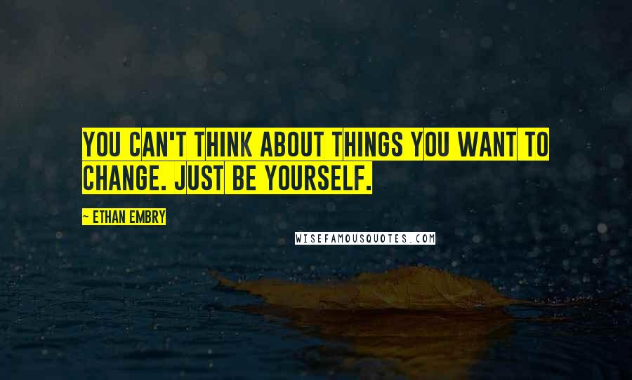 Ethan Embry Quotes: You can't think about things you want to change. Just be yourself.
