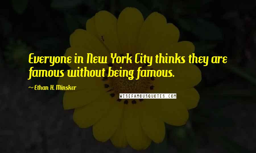 Ethan H. Minsker Quotes: Everyone in New York City thinks they are famous without being famous.