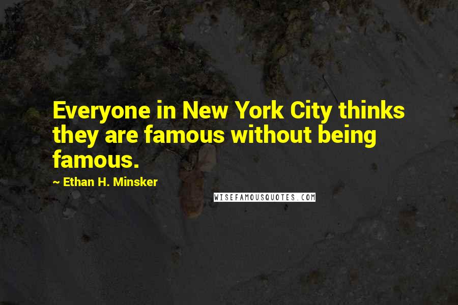 Ethan H. Minsker Quotes: Everyone in New York City thinks they are famous without being famous.