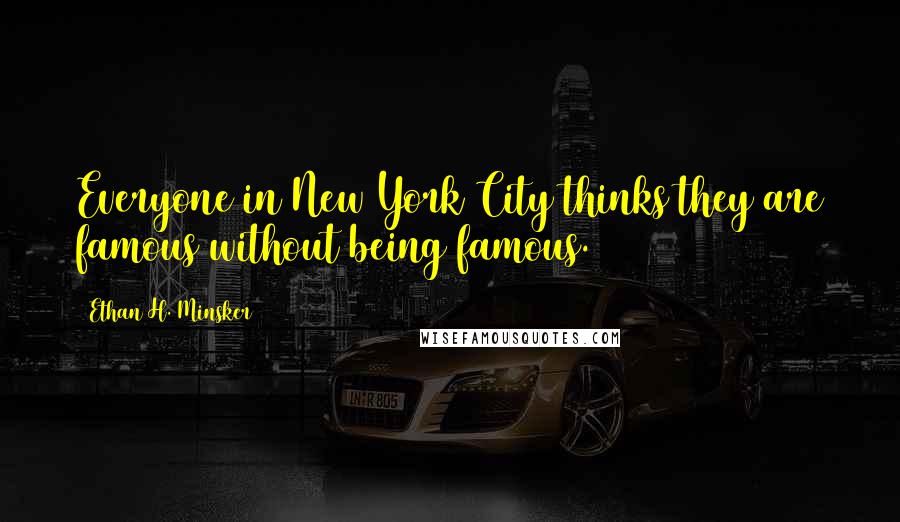 Ethan H. Minsker Quotes: Everyone in New York City thinks they are famous without being famous.