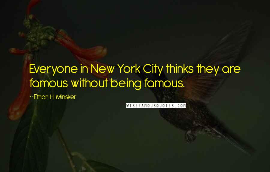 Ethan H. Minsker Quotes: Everyone in New York City thinks they are famous without being famous.