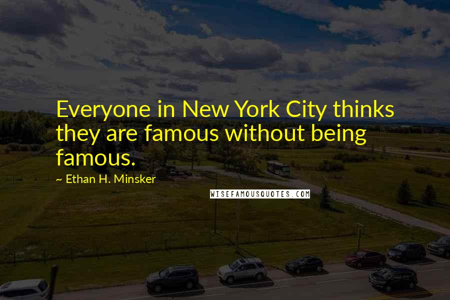 Ethan H. Minsker Quotes: Everyone in New York City thinks they are famous without being famous.