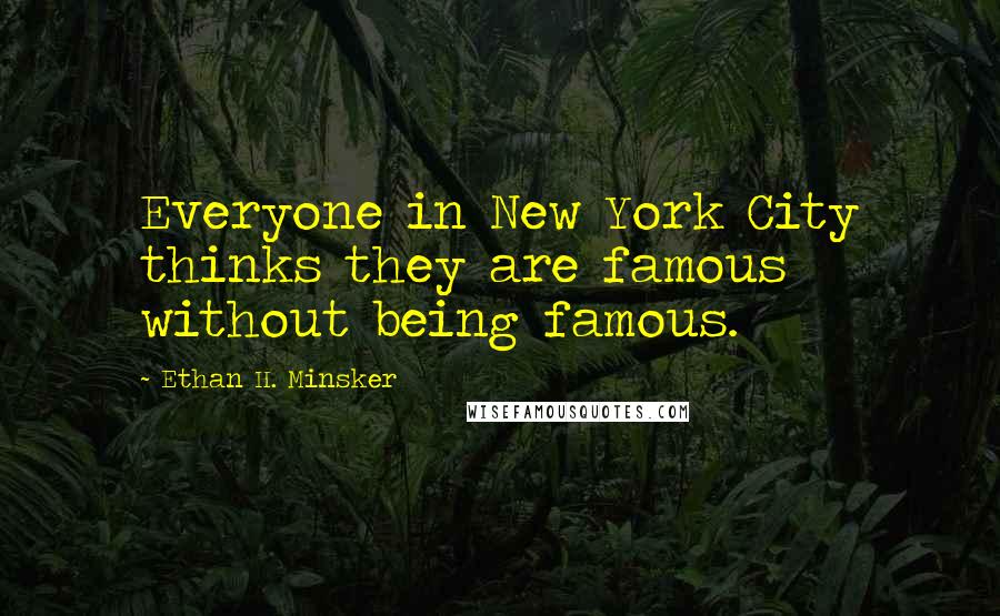 Ethan H. Minsker Quotes: Everyone in New York City thinks they are famous without being famous.