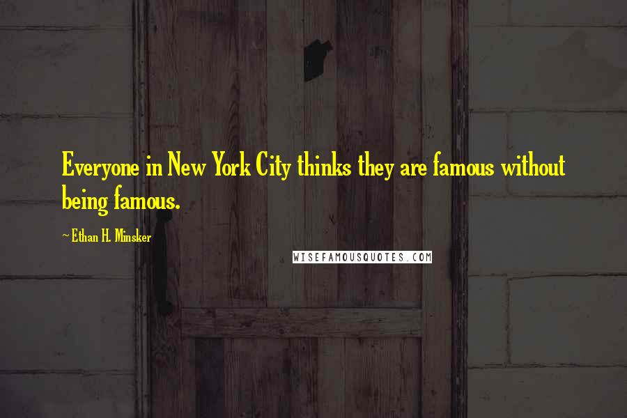 Ethan H. Minsker Quotes: Everyone in New York City thinks they are famous without being famous.