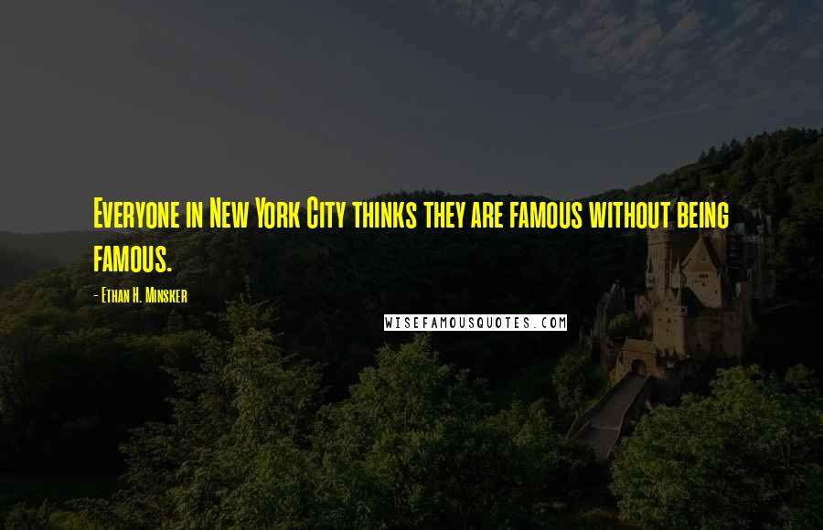 Ethan H. Minsker Quotes: Everyone in New York City thinks they are famous without being famous.