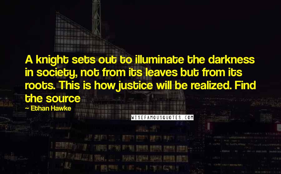 Ethan Hawke Quotes: A knight sets out to illuminate the darkness in society, not from its leaves but from its roots. This is how justice will be realized. Find the source