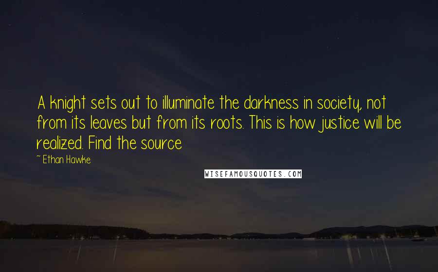 Ethan Hawke Quotes: A knight sets out to illuminate the darkness in society, not from its leaves but from its roots. This is how justice will be realized. Find the source