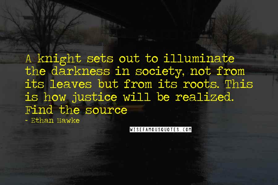 Ethan Hawke Quotes: A knight sets out to illuminate the darkness in society, not from its leaves but from its roots. This is how justice will be realized. Find the source