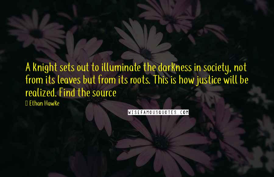 Ethan Hawke Quotes: A knight sets out to illuminate the darkness in society, not from its leaves but from its roots. This is how justice will be realized. Find the source