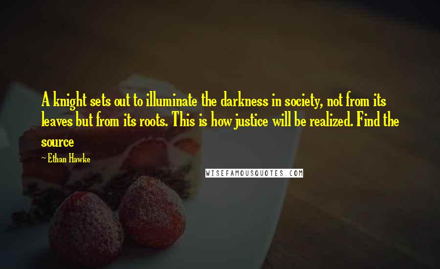 Ethan Hawke Quotes: A knight sets out to illuminate the darkness in society, not from its leaves but from its roots. This is how justice will be realized. Find the source