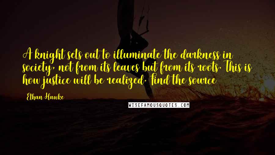 Ethan Hawke Quotes: A knight sets out to illuminate the darkness in society, not from its leaves but from its roots. This is how justice will be realized. Find the source