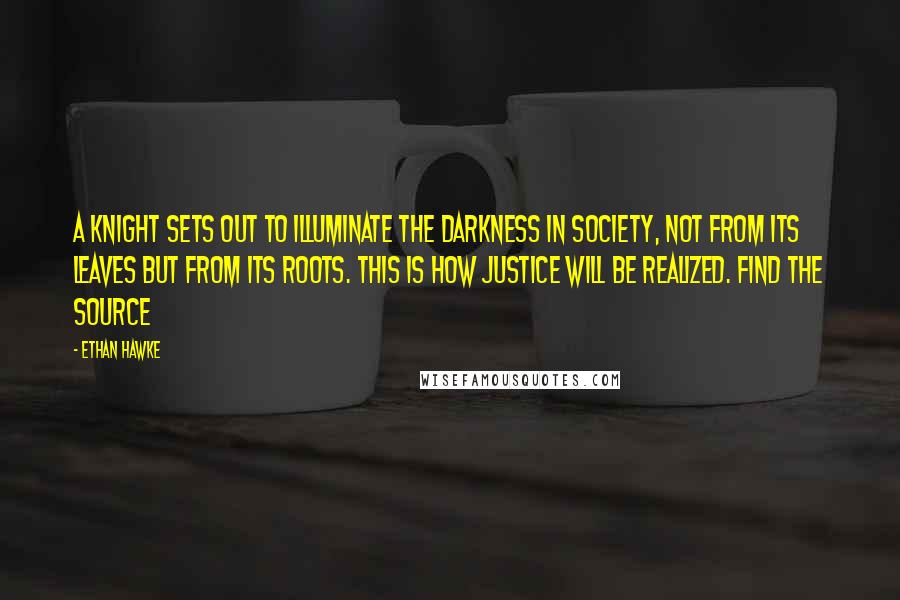 Ethan Hawke Quotes: A knight sets out to illuminate the darkness in society, not from its leaves but from its roots. This is how justice will be realized. Find the source