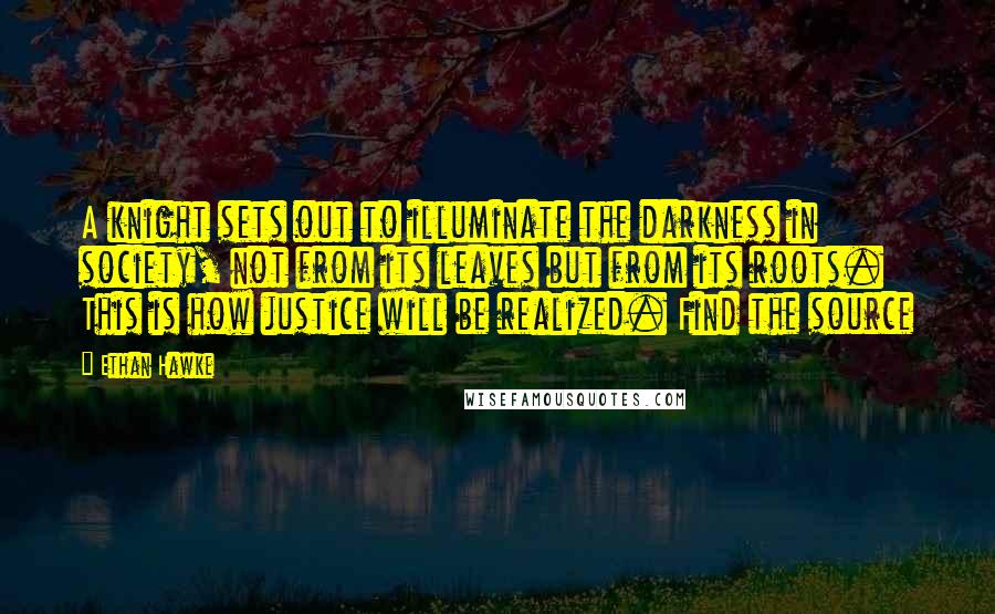 Ethan Hawke Quotes: A knight sets out to illuminate the darkness in society, not from its leaves but from its roots. This is how justice will be realized. Find the source