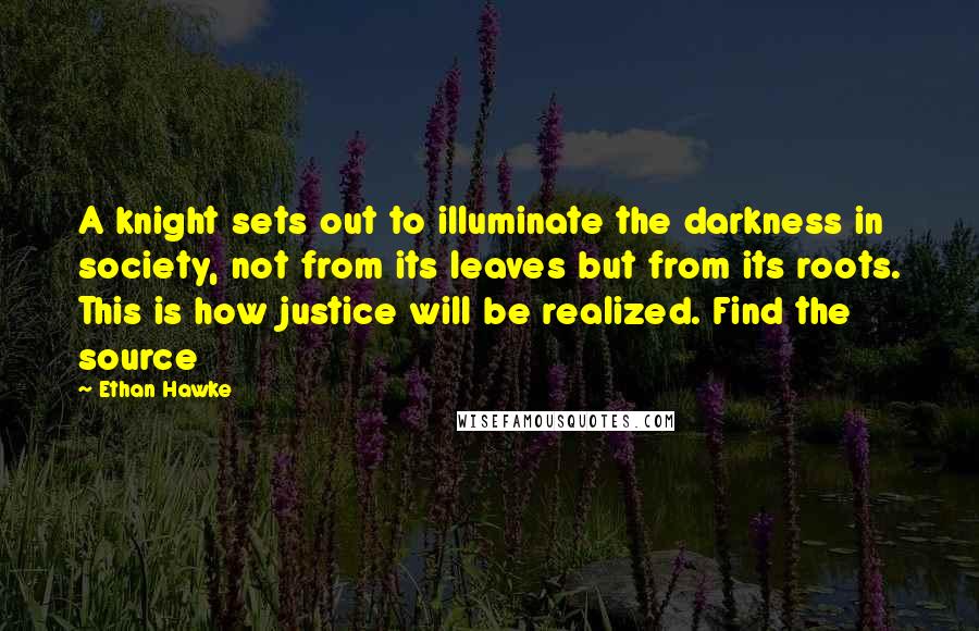 Ethan Hawke Quotes: A knight sets out to illuminate the darkness in society, not from its leaves but from its roots. This is how justice will be realized. Find the source