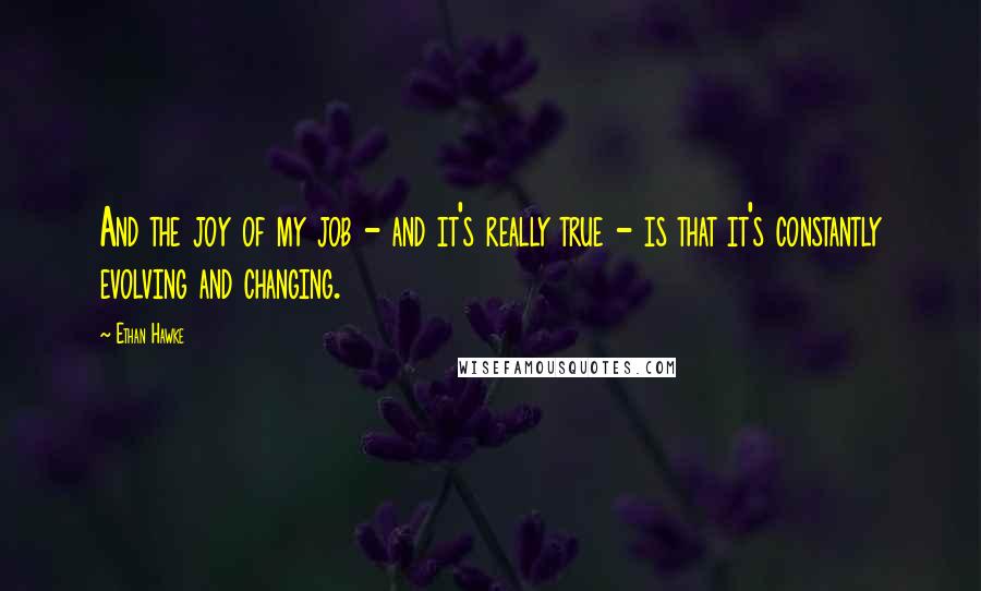 Ethan Hawke Quotes: And the joy of my job - and it's really true - is that it's constantly evolving and changing.
