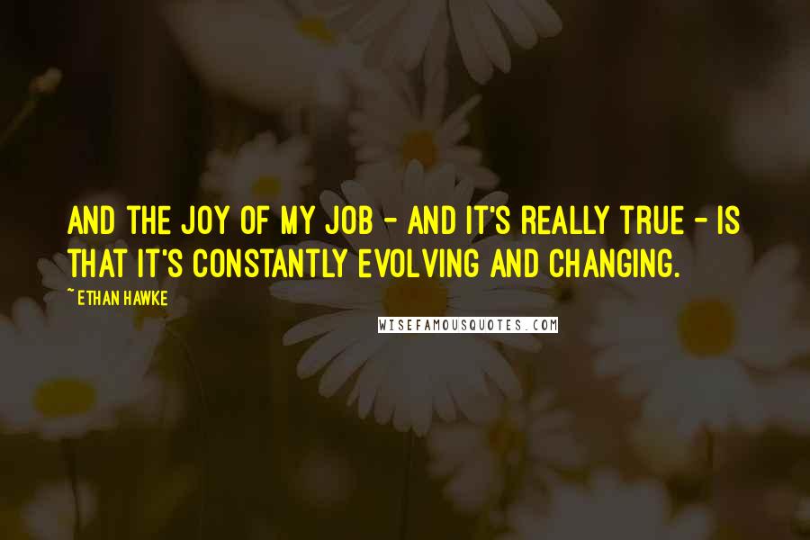 Ethan Hawke Quotes: And the joy of my job - and it's really true - is that it's constantly evolving and changing.