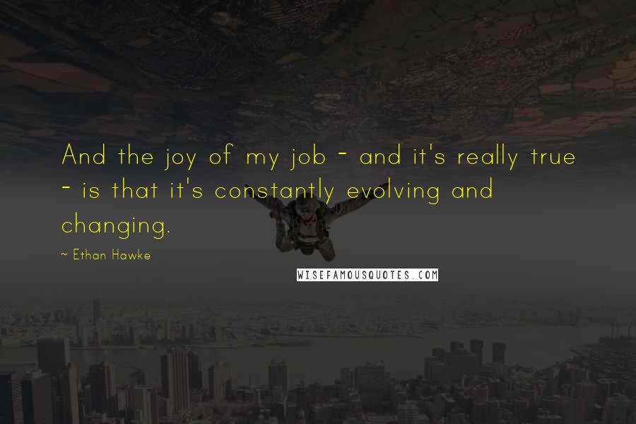 Ethan Hawke Quotes: And the joy of my job - and it's really true - is that it's constantly evolving and changing.