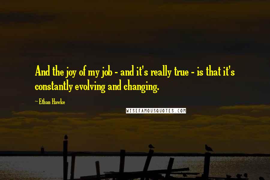 Ethan Hawke Quotes: And the joy of my job - and it's really true - is that it's constantly evolving and changing.