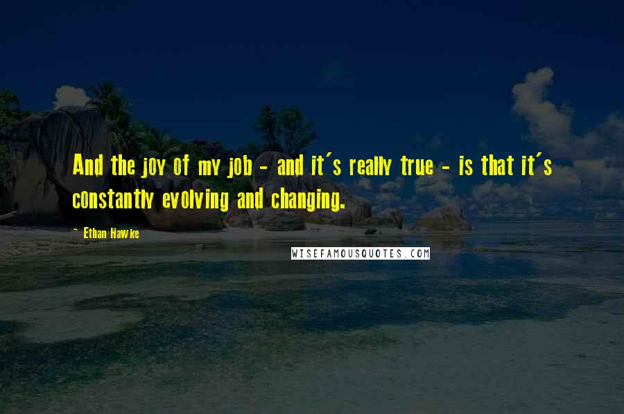 Ethan Hawke Quotes: And the joy of my job - and it's really true - is that it's constantly evolving and changing.