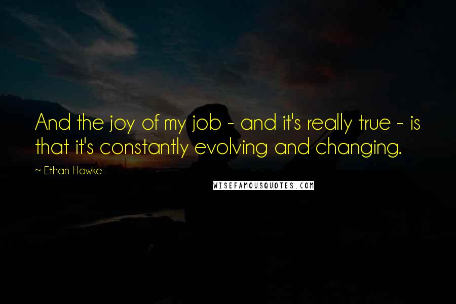 Ethan Hawke Quotes: And the joy of my job - and it's really true - is that it's constantly evolving and changing.