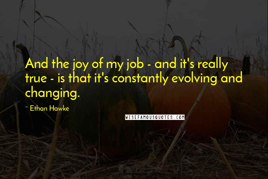 Ethan Hawke Quotes: And the joy of my job - and it's really true - is that it's constantly evolving and changing.