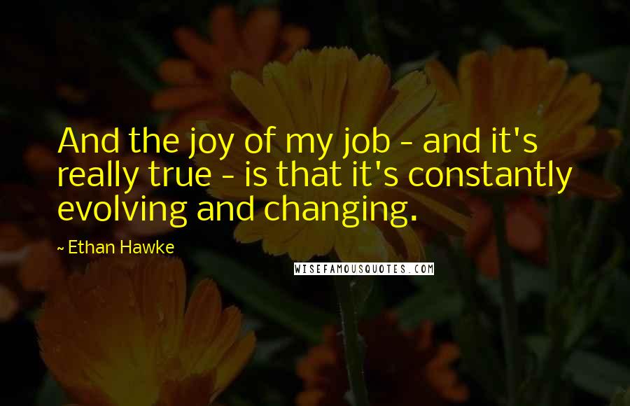 Ethan Hawke Quotes: And the joy of my job - and it's really true - is that it's constantly evolving and changing.