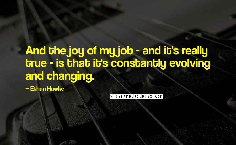 Ethan Hawke Quotes: And the joy of my job - and it's really true - is that it's constantly evolving and changing.