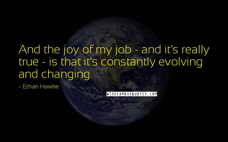 Ethan Hawke Quotes: And the joy of my job - and it's really true - is that it's constantly evolving and changing.