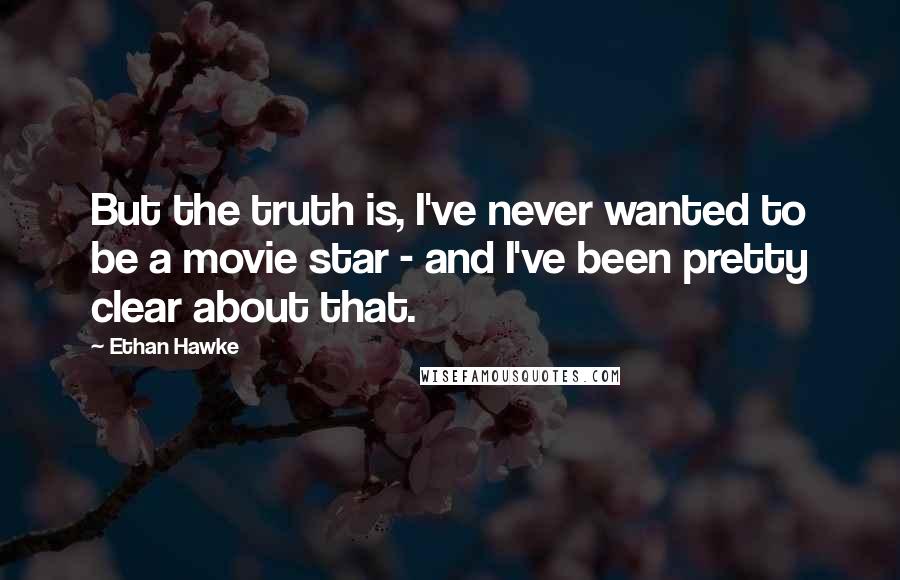 Ethan Hawke Quotes: But the truth is, I've never wanted to be a movie star - and I've been pretty clear about that.