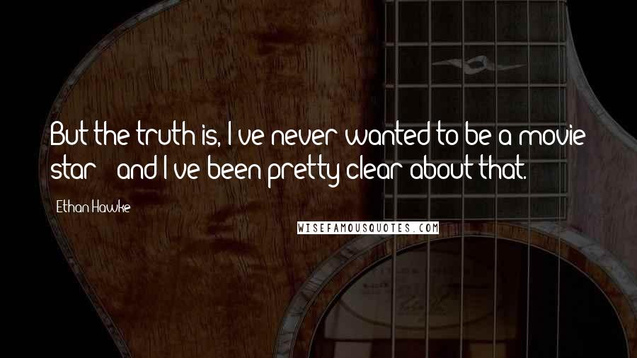 Ethan Hawke Quotes: But the truth is, I've never wanted to be a movie star - and I've been pretty clear about that.