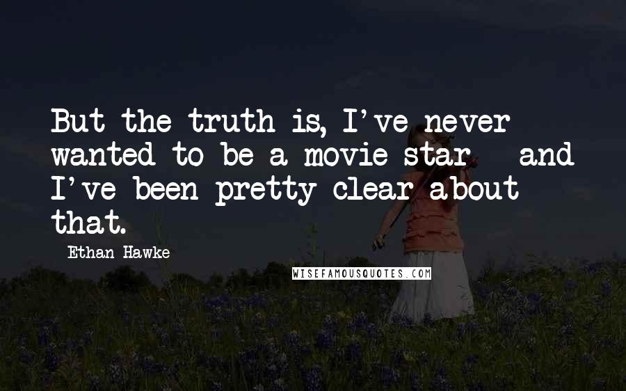Ethan Hawke Quotes: But the truth is, I've never wanted to be a movie star - and I've been pretty clear about that.