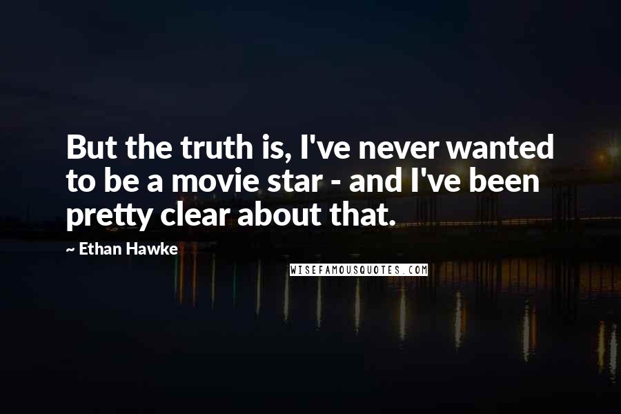 Ethan Hawke Quotes: But the truth is, I've never wanted to be a movie star - and I've been pretty clear about that.