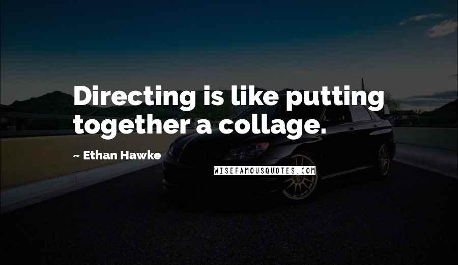 Ethan Hawke Quotes: Directing is like putting together a collage.