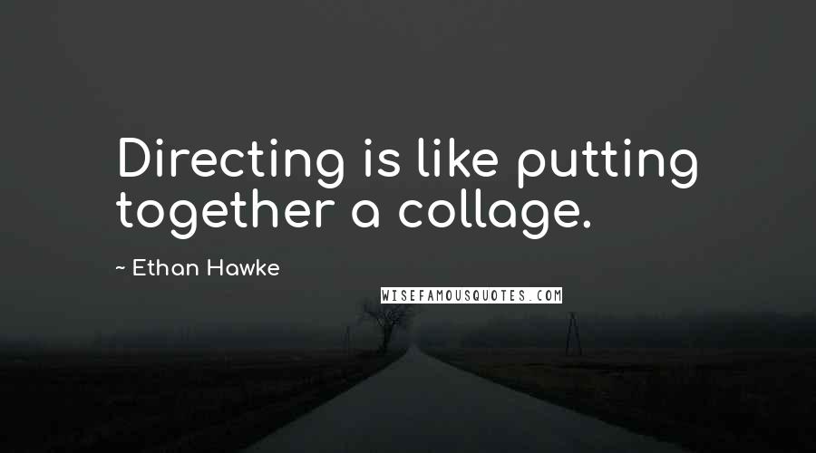 Ethan Hawke Quotes: Directing is like putting together a collage.