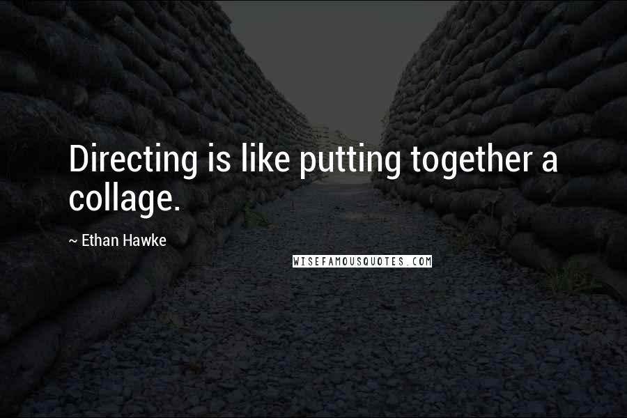 Ethan Hawke Quotes: Directing is like putting together a collage.