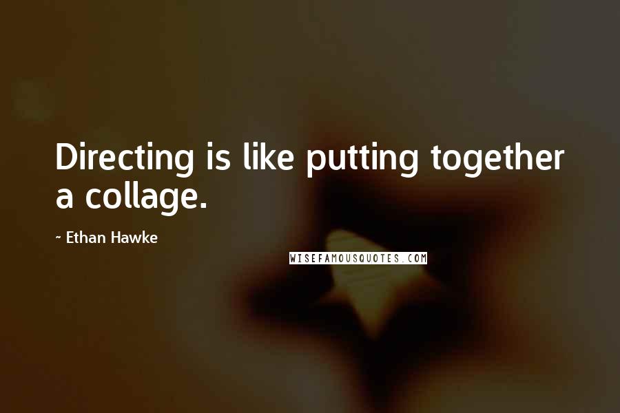 Ethan Hawke Quotes: Directing is like putting together a collage.