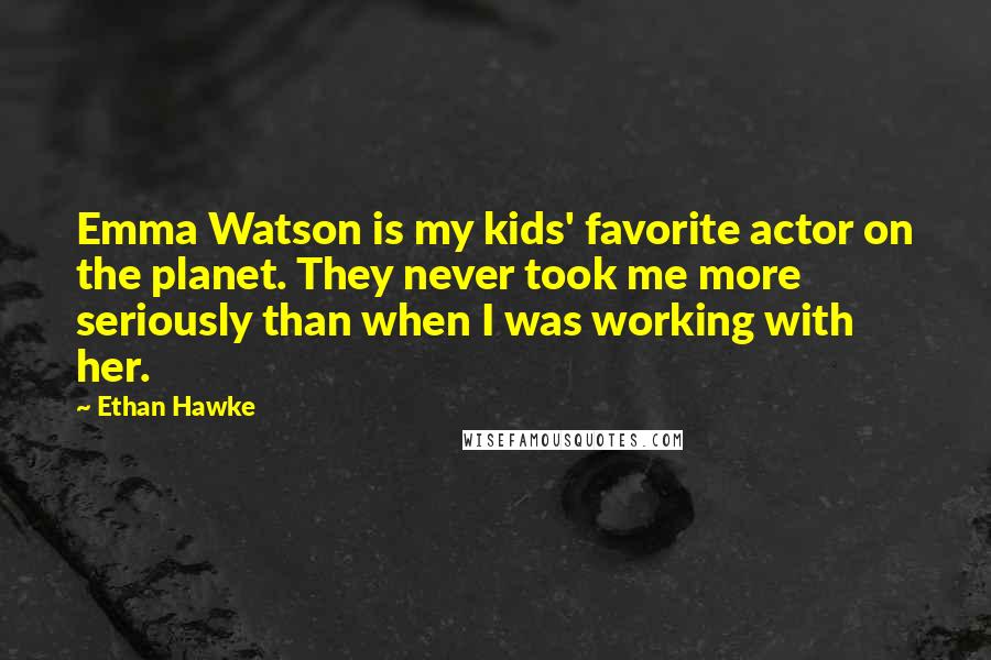 Ethan Hawke Quotes: Emma Watson is my kids' favorite actor on the planet. They never took me more seriously than when I was working with her.