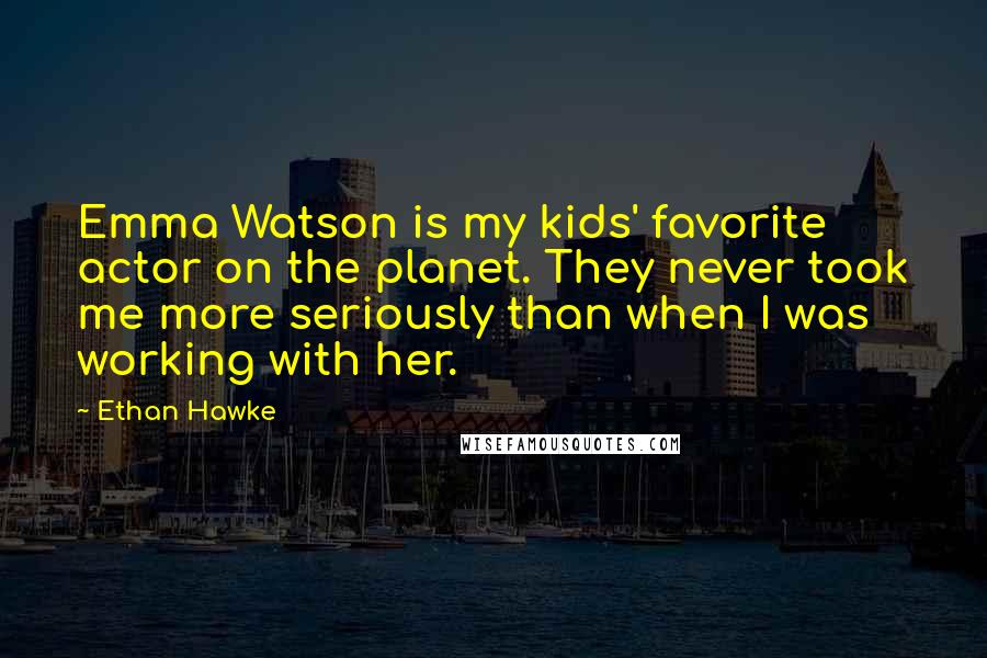 Ethan Hawke Quotes: Emma Watson is my kids' favorite actor on the planet. They never took me more seriously than when I was working with her.