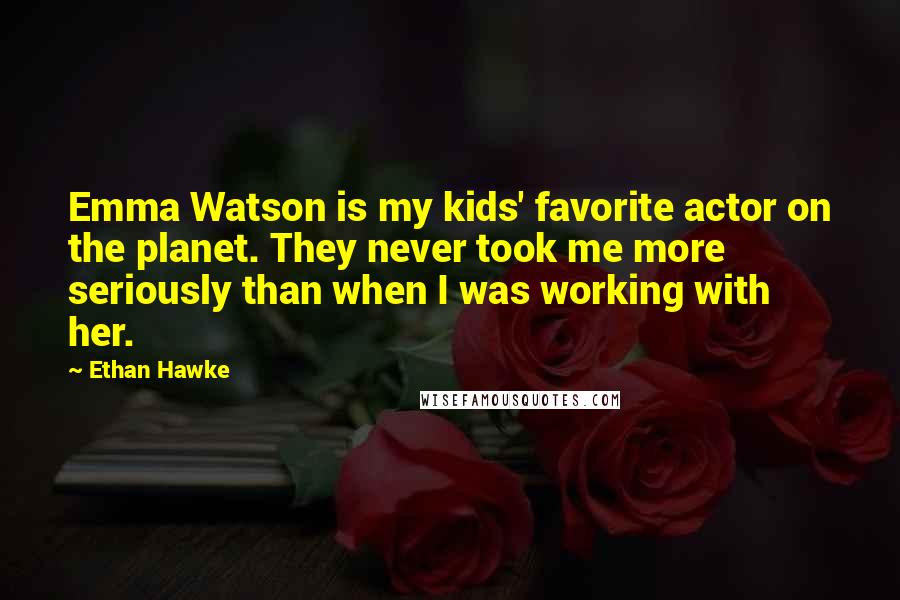 Ethan Hawke Quotes: Emma Watson is my kids' favorite actor on the planet. They never took me more seriously than when I was working with her.