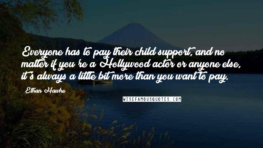 Ethan Hawke Quotes: Everyone has to pay their child support, and no matter if you're a Hollywood actor or anyone else, it's always a little bit more than you want to pay.
