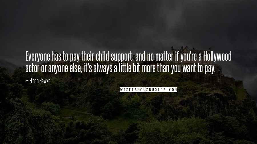 Ethan Hawke Quotes: Everyone has to pay their child support, and no matter if you're a Hollywood actor or anyone else, it's always a little bit more than you want to pay.