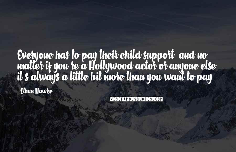 Ethan Hawke Quotes: Everyone has to pay their child support, and no matter if you're a Hollywood actor or anyone else, it's always a little bit more than you want to pay.
