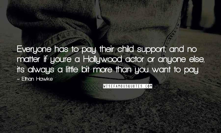 Ethan Hawke Quotes: Everyone has to pay their child support, and no matter if you're a Hollywood actor or anyone else, it's always a little bit more than you want to pay.
