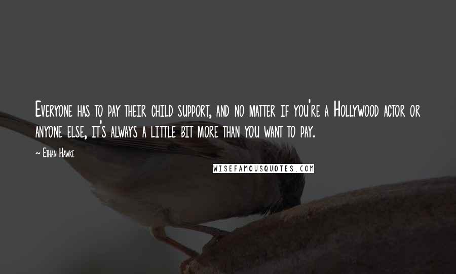 Ethan Hawke Quotes: Everyone has to pay their child support, and no matter if you're a Hollywood actor or anyone else, it's always a little bit more than you want to pay.